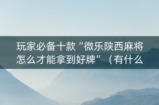 玩家必备十款“微乐陕西麻将怎么才能拿到好牌”（有什么诀窍)