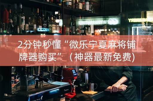 2分钟秒懂“微乐宁夏麻将铺牌器购买”（神器最新免费)