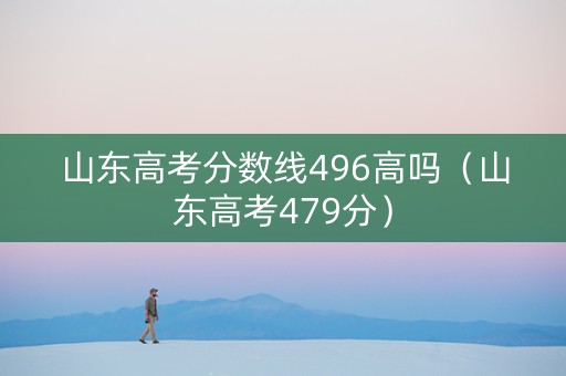 山东高考分数线496高吗（山东高考479分）