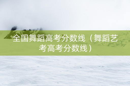 全国舞蹈高考分数线（舞蹈艺考高考分数线）