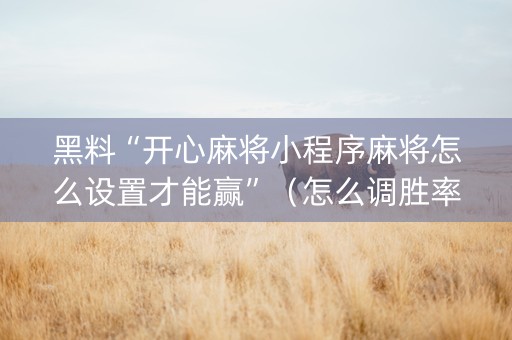 黑料“开心麻将小程序麻将怎么设置才能赢”（怎么调胜率)
