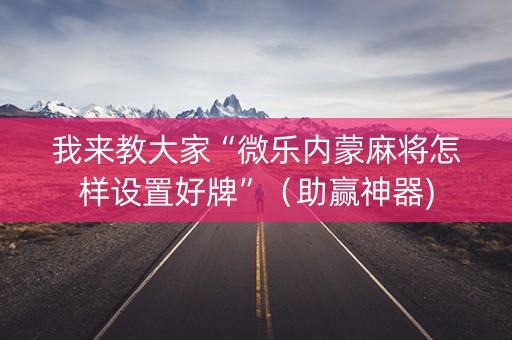 我来教大家“微乐内蒙麻将怎样设置好牌”（助赢神器)