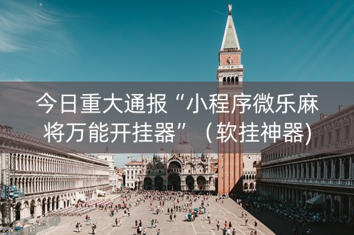 今日重大通报“小程序微乐麻将万能开挂器”（软挂神器)
