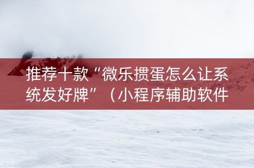 推荐十款“微乐掼蛋怎么让系统发好牌”（小程序辅助软件)