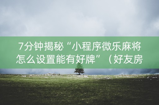 7分钟揭秘“小程序微乐麻将怎么设置能有好牌”（好友房怎么才能赢)