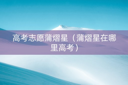 高考志愿蒲熠星（蒲熠星在哪里高考）