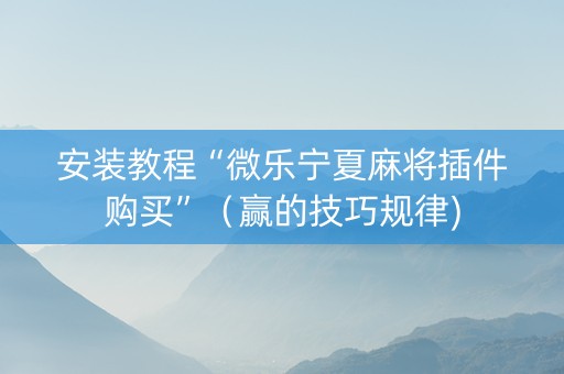安装教程“微乐宁夏麻将插件购买”（赢的技巧规律)