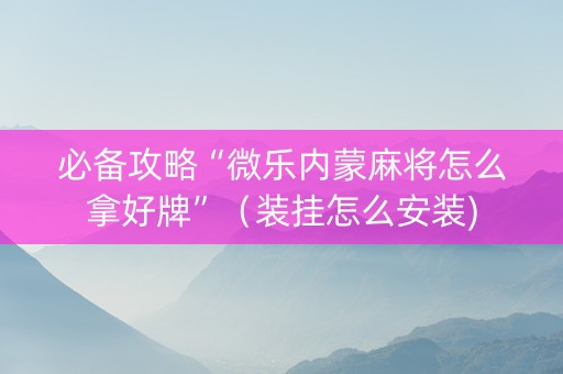 必备攻略“微乐内蒙麻将怎么拿好牌”（装挂怎么安装)