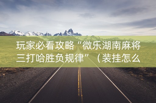 玩家必看攻略“微乐湖南麻将三打哈胜负规律”（装挂怎么安装)