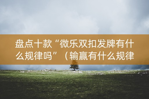 盘点十款“微乐双扣发牌有什么规律吗”（输赢有什么规律)