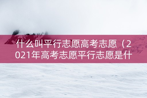什么叫平行志愿高考志愿（2021年高考志愿平行志愿是什么意思）