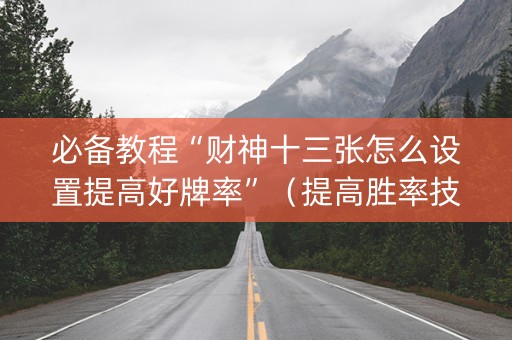 必备教程“财神十三张怎么设置提高好牌率”（提高胜率技巧)