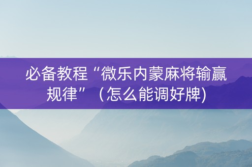 必备教程“微乐内蒙麻将输赢规律”（怎么能调好牌)