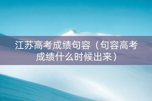 江苏高考成绩句容（句容高考成绩什么时候出来）