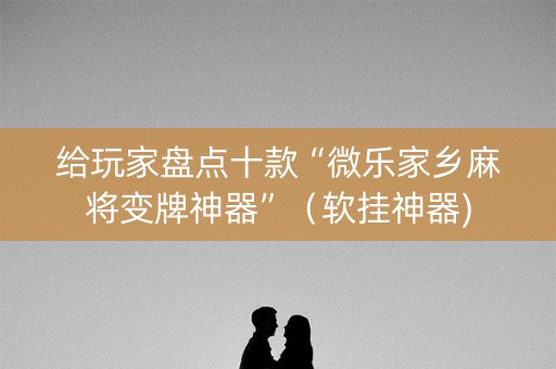 给玩家盘点十款“微乐家乡麻将变牌神器”（软挂神器)