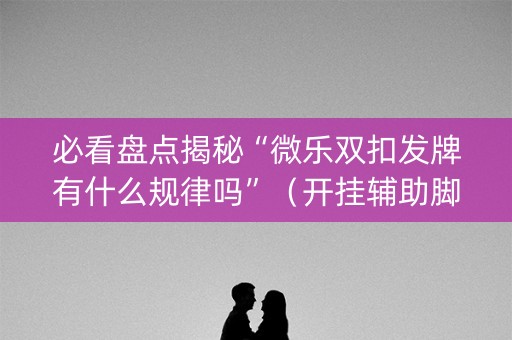 必看盘点揭秘“微乐双扣发牌有什么规律吗”（开挂辅助脚本)