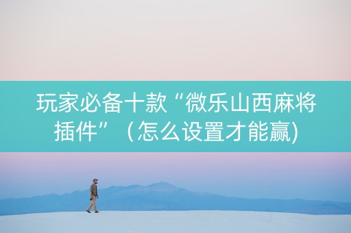 玩家必备十款“微乐山西麻将插件”（怎么设置才能赢)