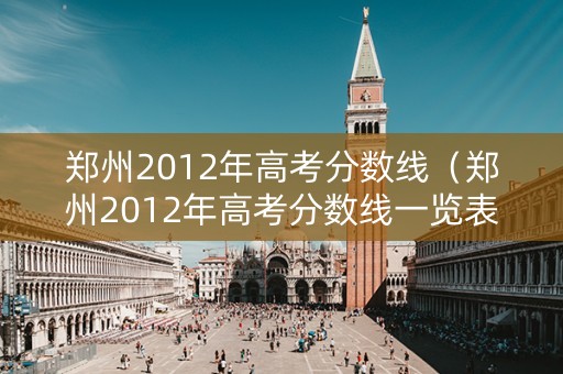 郑州2012年高考分数线（郑州2012年高考分数线一览表）