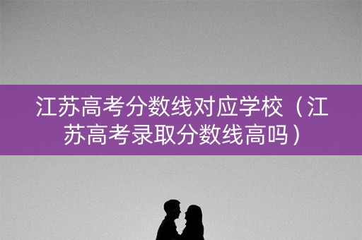 江苏高考分数线对应学校（江苏高考录取分数线高吗）