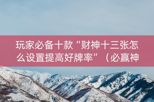 玩家必备十款“财神十三张怎么设置提高好牌率”（必赢神器免费安装)