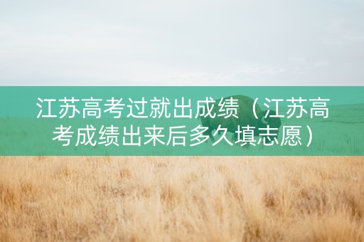 江苏高考过就出成绩（江苏高考成绩出来后多久填志愿）