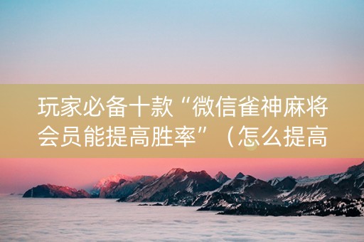 玩家必备十款“微信雀神麻将会员能提高胜率”（怎么提高胜率)