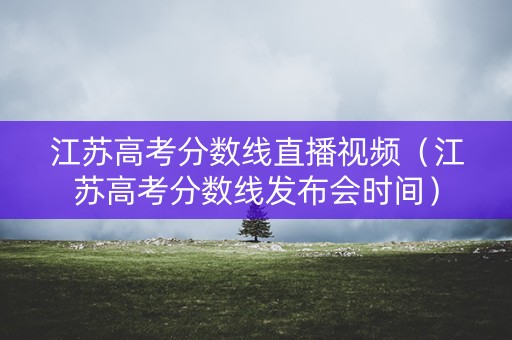 江苏高考分数线直播视频（江苏高考分数线发布会时间）