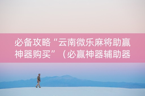 必备攻略“云南微乐麻将助赢神器购买”（必赢神器辅助器)