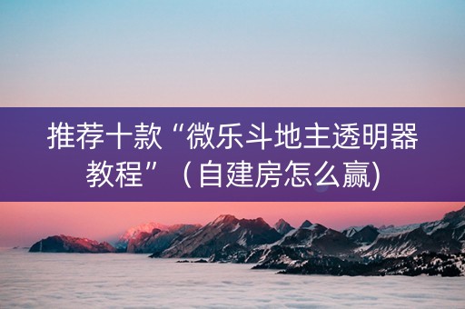 推荐十款“微乐斗地主透明器教程”（自建房怎么赢)