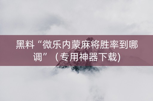 黑料“微乐内蒙麻将胜率到哪调”（专用神器下载)