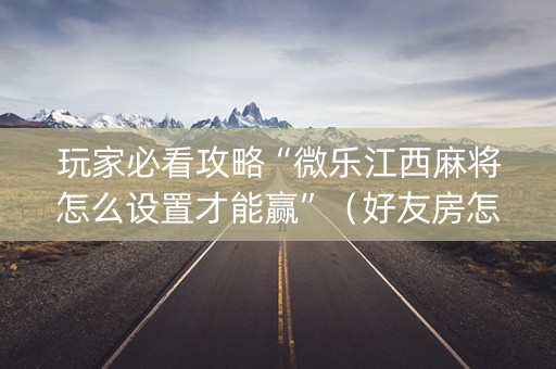 玩家必看攻略“微乐江西麻将怎么设置才能赢”（好友房怎么才能赢)