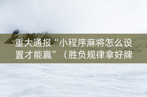 重大通报“小程序麻将怎么设置才能赢”（胜负规律拿好牌)
