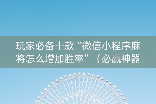玩家必备十款“微信小程序麻将怎么增加胜率”（必赢神器辅助器)