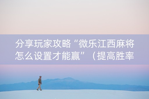 分享玩家攻略“微乐江西麻将怎么设置才能赢”（提高胜率技巧)