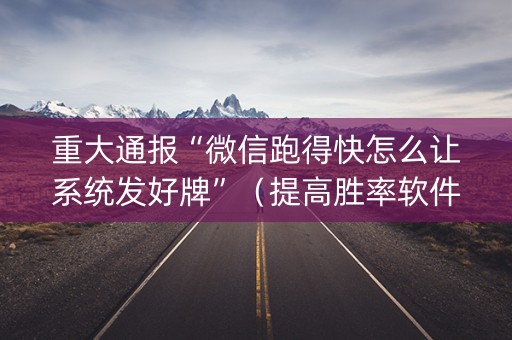 重大通报“微信跑得快怎么让系统发好牌”（提高胜率软件)
