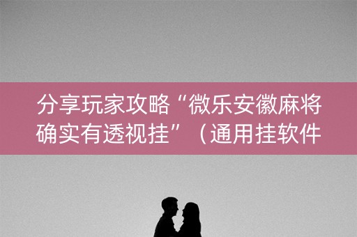 分享玩家攻略“微乐安徽麻将确实有透视挂”（通用挂软件多少钱)
