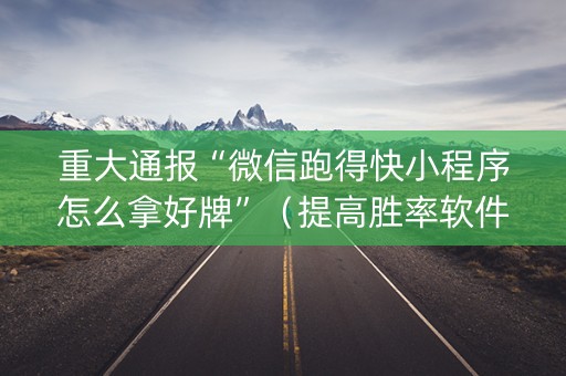 重大通报“微信跑得快小程序怎么拿好牌”（提高胜率软件)