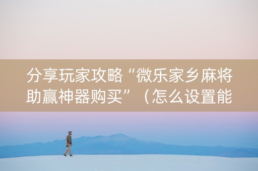 分享玩家攻略“微乐家乡麻将助赢神器购买”（怎么设置能有好牌)