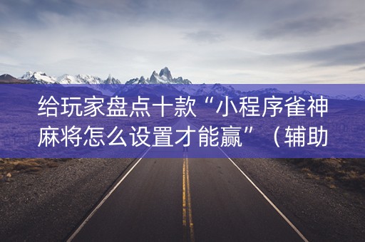 给玩家盘点十款“小程序雀神麻将怎么设置才能赢”（辅助挂发牌规律)
