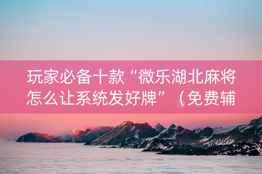 玩家必备十款“微乐湖北麻将怎么让系统发好牌”（免费辅助)