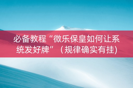 必备教程“微乐保皇如何让系统发好牌”（规律确实有挂)