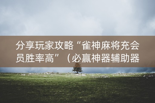 分享玩家攻略“雀神麻将充会员胜率高”（必赢神器辅助器)