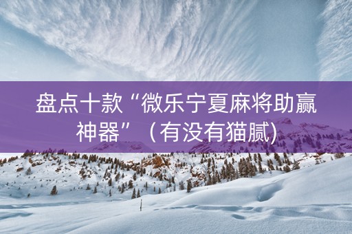 盘点十款“微乐宁夏麻将助赢神器”（有没有猫腻)