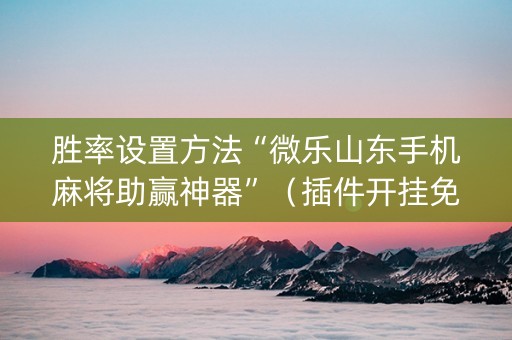 胜率设置方法“微乐山东手机麻将助赢神器”（插件开挂免费AI)