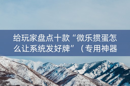 给玩家盘点十款“微乐掼蛋怎么让系统发好牌”（专用神器下载)