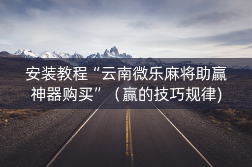 安装教程“云南微乐麻将助赢神器购买”（赢的技巧规律)