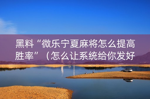 黑料“微乐宁夏麻将怎么提高胜率”（怎么让系统给你发好牌)