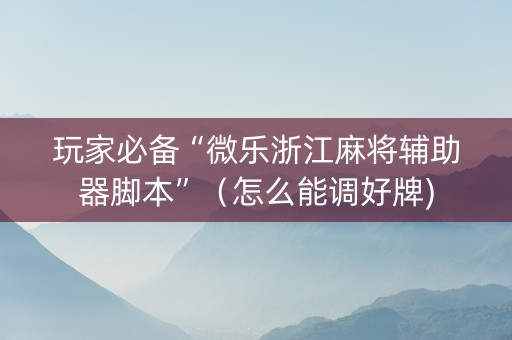 玩家必备“微乐浙江麻将辅助器脚本”（怎么能调好牌)