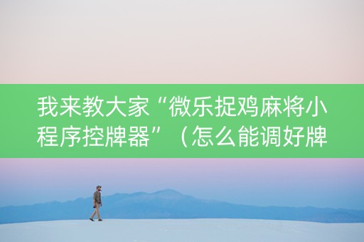 我来教大家“微乐捉鸡麻将小程序控牌器”（怎么能调好牌)