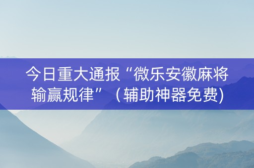 今日重大通报“微乐安徽麻将输赢规律”（辅助神器免费)